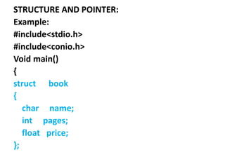 STRUCTURE AND POINTER:
Example:
#include<stdio.h>
#include<conio.h>
Void main()
{
struct book
{
char name;
int pages;
float price;
};
 