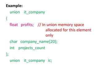 Example:
union it_company
{
float profits; // In union memory space
allocated for this element
only
char company_name[20];
int projects_count
};
union it_company ic;
 