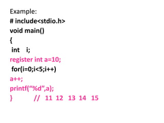 Example:
# include<stdio.h>
void main()
{
int i;
register int a=10;
for(i=0;i<5;i++)
a++;
printf(“%d”,a);
} // 11 12 13 14 15
 