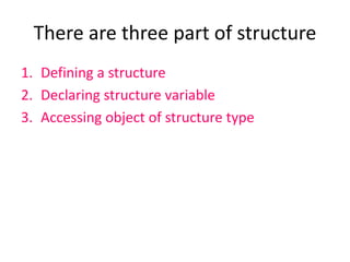 There are three part of structure
1. Defining a structure
2. Declaring structure variable
3. Accessing object of structure type
 