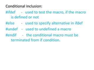 Conditional inclusion:
#ifdef - used to test the macro, if the macro
is defined or not
#else - used to specify alternative in ifdef
#undef - used to undefined a macro
#endif - the conditional macro must be
terminated from if condition.
 