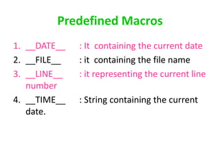 Predefined Macros
1. __DATE__ : It containing the current date
2. __FILE__ : it containing the file name
3. __LINE__ : it representing the current line
number
4. __TIME__ : String containing the current
date.
 