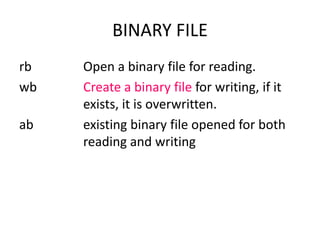 rb Open a binary file for reading.
wb Create a binary file for writing, if it
exists, it is overwritten.
ab existing binary file opened for both
reading and writing
BINARY FILE
 
