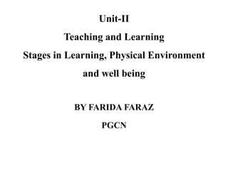 Unit-II
Teaching and Learning
Stages in Learning, Physical Environment
and well being
BY FARIDA FARAZ
PGCN
 