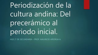 Periodización de la
cultura andina: Del
precerámico al
periodo inicial.
HGE 2° DE SECUNDARIA – PROF. MAURICIO AÑORGA A.
 