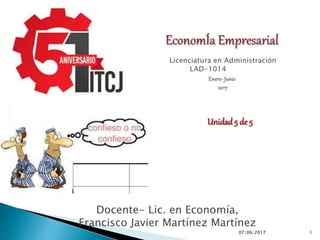 07/06/2017 1
Docente- Lic. en Economía,
Francisco Javier Martínez Martínez
Unidad 5 de 5
 