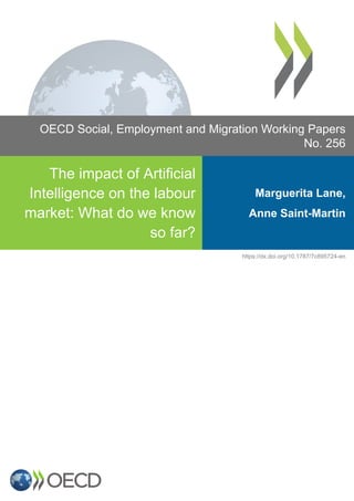 OECD Social, Employment and Migration Working Papers
No. 256
The impact of Artificial
Intelligence on the labour
market: What do we know
so far?
Marguerita Lane,
Anne Saint-Martin
https://dx.doi.org/10.1787/7c895724-en
 