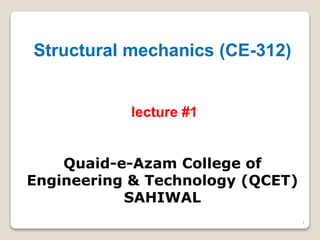 1
Structural mechanics (CE-312)
lecture #1
Quaid-e-Azam College of
Engineering & Technology (QCET)
SAHIWAL
 