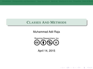 Introduction Encapsulation and Instantiation Class Deﬁnitions Methods Interfaces in Java Properties Inner or Nested
CLASSES AND METHODS
Muhammad Adil Raja
Roaming Researchers, Inc.
cbnd
April 14, 2015
 
