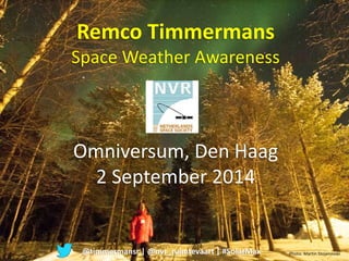 Remco Timmermans 
Space Weather Awareness 
Omniversum, Den Haag 
2 September 2014 
@timmermansr | @nvr_ruimtevaart | #SolarMax Photo: Martin Stojanovski 
 