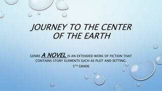 JOURNEY TO THE CENTER
OF THE EARTH
GENRE A NOVEL IS AN EXTENDED WORK OF FICTION THAT
CONTAINS STORY ELEMENTS SUCH AS PLOT AND SETTING.
5TH GRADE
 