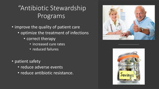 “Antibiotic Stewardship
Programs
• improve the quality of patient care
• optimize the treatment of infections
• correct therapy
• increased cure rates
• reduced failures
• patient safety
• reduce adverse events
• reduce antibiotic resistance.
 