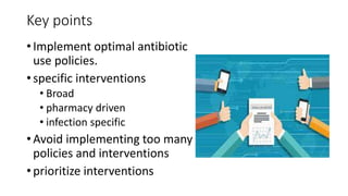 Key points
• Implement optimal antibiotic
use policies.
• specific interventions
• Broad
• pharmacy driven
• infection specific
• Avoid implementing too many
policies and interventions
• prioritize interventions
 