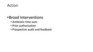 Action
•Broad Interventions
• Antibiotic time outs
• Prior authorization
• Prospective audit and feedback
 