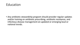 Education
• Any antibiotic stewardship program should provider regular updates
and/or training on antibiotic prescribing, antibiotic resistance, and
infectious disease management on updated or emerging local or
national trends.
 