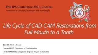 Life Cycle of CAD CAM Restorations from
Full Mouth to a Tooth
Prof .Dr. Vivek Choukse
Dean and HOD Department of Prosthodontics
Dr. HSRSM Dental college and Hospital, Hingoli Maharashtra 1
49th IPS Conference 2021, Chennai
Confluence of Concepts, Techniques and Technologies
 