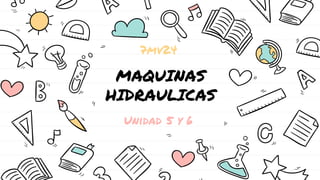 MAQUINAS
HIDRAULICAS
Unidad 5 y 6
7mv24
 