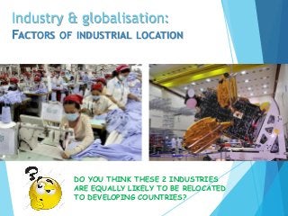 Industry & globalisation:
FACTORS OF INDUSTRIAL LOCATION
DO YOU THINK THESE 2 INDUSTRIES
ARE EQUALLY LIKELY TO BE RELOCATED
TO DEVELOPING COUNTRIES?
 