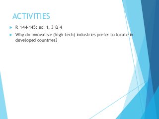 ACTIVITIES
 P. 144-145: ex. 1, 3 & 4
 Why do innovative (high-tech) industries prefer to locate in
developed countries?
 