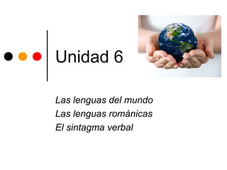 Unidad 6
Las lenguas del mundo
Las lenguas románicas
El sintagma verbal
 