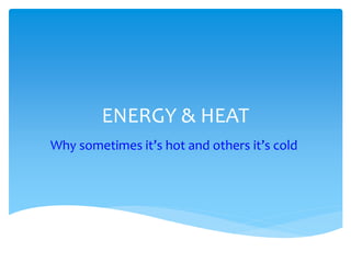 ENERGY & HEAT
Why sometimes it’s hot and others it’s cold
 