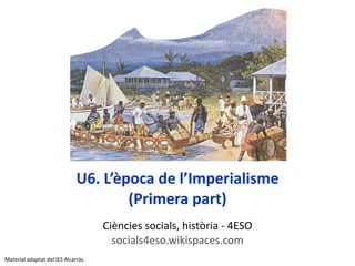 U6. L’època de l’Imperialisme (Primera part) Ci è ncies socials, hist ò ria -  4ESO socials4eso.wikispaces.com Material adaptat del IES Alcarràs 