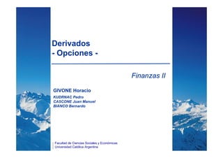 Derivados
- Opciones -

                                             Finanzas II

GIVONE Horacio
KUDRNAC Pedro
CASCONE Juan Manuel
BIANCO Bernardo




Facultad de Ciencias Sociales y Económicas
Universidad Católica Argentina
 