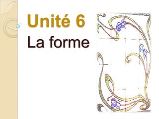 Unité 6
La forme
 
