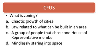 CFUSWhat is zoning? Chaotic growth of citiesLaw related to what can be built in an areaA group of people that chose one House of Representative memberMindlessly staring into space