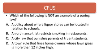 CFUSWhich of the following is NOT an example of a zoning law? A policy about where liquor stores can be located in relation to schools. An ordinance that restricts smoking in restaurants. A city law that punishes parents of truant students.  A town rule that fines home owners whose lawn grass is more than 12 inches high. 