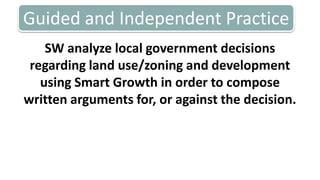 Guided and Independent PracticeSW analyzelocalgovernmentdecisionsregarding land use/zoning and development using Smart Growth in order to composewrittenarguments for, oragainst the decision.  