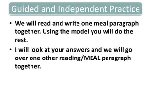 Guided and Independent PracticeWe will read and write one meal paragraph together. Using the model you will do the rest. I will look at your answers and we will go over one other reading/MEAL paragraph together. 