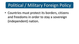 Countries must protect its borders, citizens and freedoms in order to stay a sovereign (independent) nation. Political / Military Foreign Policy