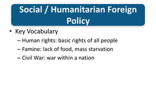 Social / Humanitarian Foreign PolicyKey Vocabulary Human rights: basic rights of all peopleFamine: lack of food, mass starvationCivil War: war within a nation