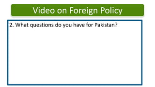 Video on Foreign Policy2. What questions do you have for Pakistan? 