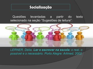 Socialização
Questões levantadas
a partir do
selecionado na seção “Sugestões de leitura”:

texto

LERNER, Délia. Ler e escrever na escola: o real, o
possível e o necessário. Porto Alegre: Artmed, 2002.

 