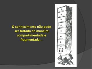 O conhecimento não pode
ser tratado de maneira
compartimentada e
fragmentada...

 