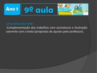 Ano 1

9º aula

Leitura/Escrita/ Arte:
-Complementação dos trabalhos com assinaturas e ilustração
coerente com o texto (propostas de ajustes pelo professor).

 