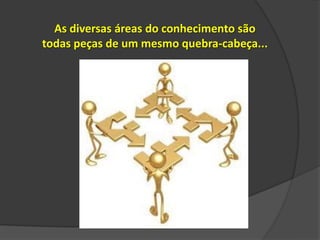 As diversas áreas do conhecimento são
todas peças de um mesmo quebra-cabeça...

 