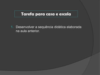 Tarefa para casa e escola
1. Desenvolver a sequência didática elaborada
na aula anterior.

 