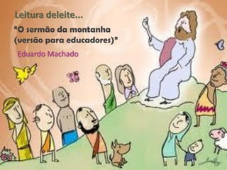 Leitura deleite...
“O sermão da montanha
(versão para educadores)”
Eduardo Machado

 