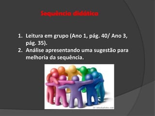 Sequência didática
1. Leitura em grupo (Ano 1, pág. 40/ Ano 3,
pág. 35).
2. Análise apresentando uma sugestão para
melhoria da sequência.

 