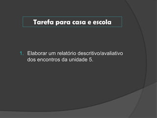 Tarefa para casa e escola

1. Elaborar um relatório descritivo/avaliativo
dos encontros da unidade 5.

 