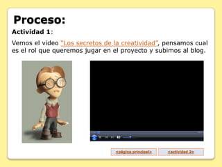 Proceso:
Actividad 1:
Vemos el video “Los secretos de la creatividad”, pensamos cual
es el rol que queremos jugar en el pr...