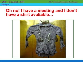 3-2 FORMS WITH BE GOING TO
I.E.P «Nuestra Señora de Guadalupe»UNIT – 5 English - 5TH
Going to
Oh no! I have a meeting and I don’t
have a shirt avaliable…
 