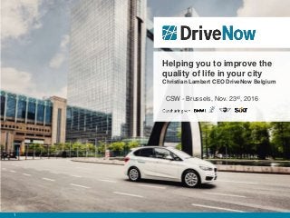 1
Helping you to improve the
quality of life in your city
Christian Lambert CEO DriveNow Belgium
CSW - Brussels, Nov. 23rd, 2016
 