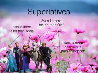 Superlatives
Elsa is more
taller than Anna
Sven is more
fasted than Olaf
Hans is more
dangerous
than cristopher
 