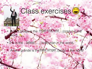 Class exercises
• A less gibaja is the ...........................(crazy) in the
word.
• He is the ...................(tool) man in the world.
• Ariana grande is the....................(sing) in the world
most craiziest
tallest
best singer
 