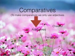 Comparatives
(To make comparatives we only use adjectives
Adjectives
Big
Dangerous
Cheerful
Tall
 