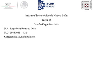 Instituto Tecnológico de Nuevo León
Tarea #5
Diseño Organizacional
N.A: Jorge Iván Romano Díaz
N.C: 20480041 IGE
Catedrático: Myriam Romero.
 